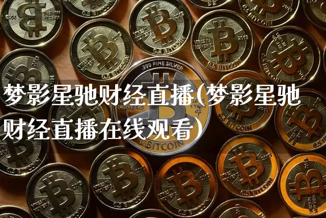 梦影星驰财经直播(梦影星驰财经直播在线观看)_https://www.lclxwz.com_郑商所_第1张