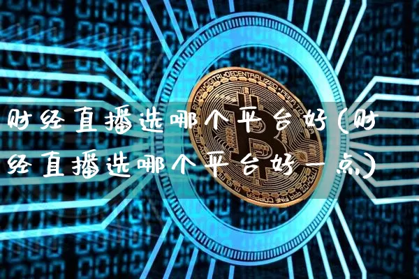 财经直播选哪个平台好(财经直播选哪个平台好一点)_https://www.lclxwz.com_上期能源_第1张