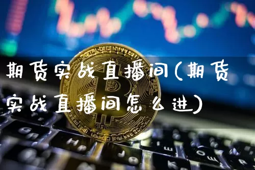 期货实战直播间(期货实战直播间怎么进)_https://www.lclxwz.com_中金所_第1张