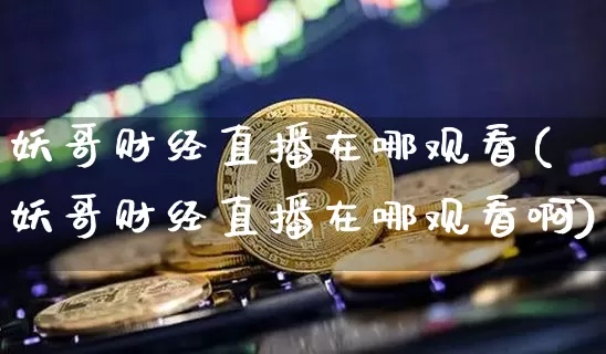 妖哥财经直播在哪观看(妖哥财经直播在哪观看啊)_https://www.lclxwz.com_大商所_第1张