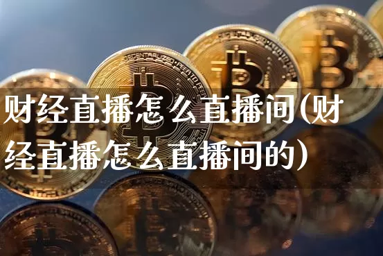 财经直播怎么直播间(财经直播怎么直播间的)_https://www.lclxwz.com_上期能源_第1张