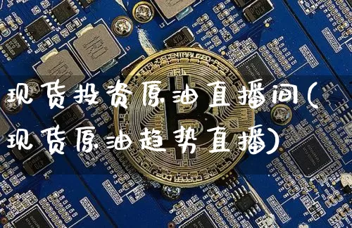 现货投资原油直播间(现货原油趋势直播)_https://www.lclxwz.com_大商所_第1张
