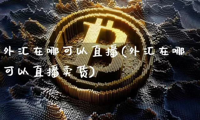 外汇在哪可以直播(外汇在哪可以直播卖货)_https://www.lclxwz.com_郑商所_第1张