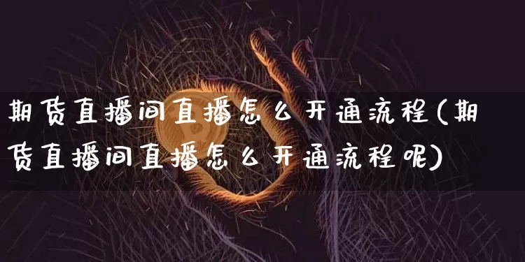 期货直播间直播怎么开通流程(期货直播间直播怎么开通流程呢)_https://www.lclxwz.com_上期能源_第1张
