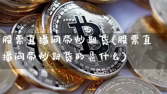 股票直播间带炒期货(股票直播间带炒期货的是什么)_https://www.lclxwz.com_广期所_第1张