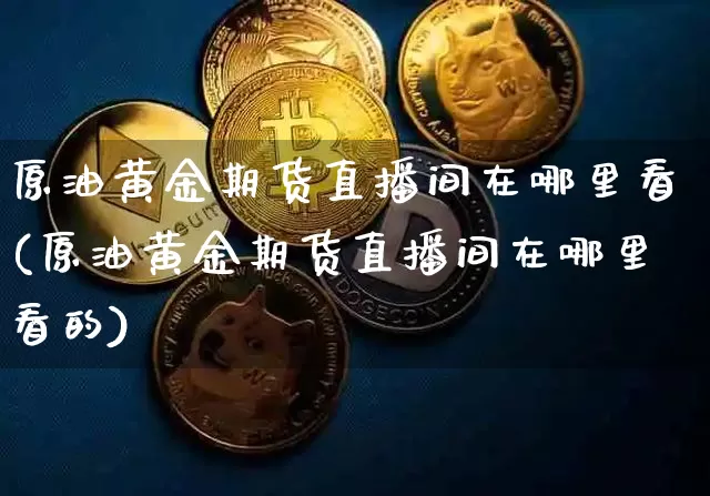 原油黄金期货直播间在哪里看(原油黄金期货直播间在哪里看的)_https://www.lclxwz.com_上期能源_第1张