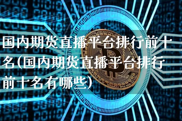国内期货直播平台排行前十名(国内期货直播平台排行前十名有哪些)_https://www.lclxwz.com_上期能源_第1张