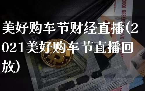 美好购车节财经直播(2021美好购车节直播回放)_https://www.lclxwz.com_上期能源_第1张