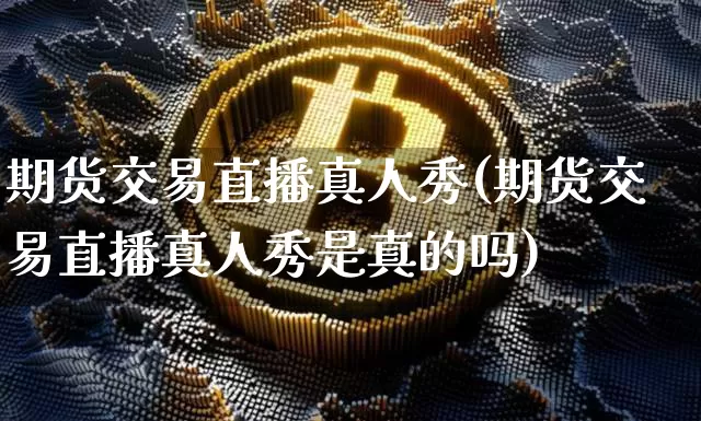 期货交易直播真人秀(期货交易直播真人秀是真的吗)_https://www.lclxwz.com_上期能源_第1张