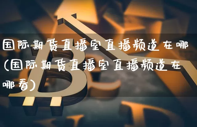 国际期货直播室直播频道在哪(国际期货直播室直播频道在哪看)_https://www.lclxwz.com_上期所_第1张