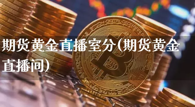 期货黄金直播室分(期货黄金直播间)_https://www.lclxwz.com_郑商所_第1张