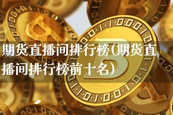 期货直播间排行榜(期货直播间排行榜前十名)_https://www.lclxwz.com_郑商所_第1张