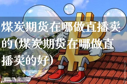 煤炭期货在哪做直播卖的(煤炭期货在哪做直播卖的好)_https://www.lclxwz.com_大商所_第1张