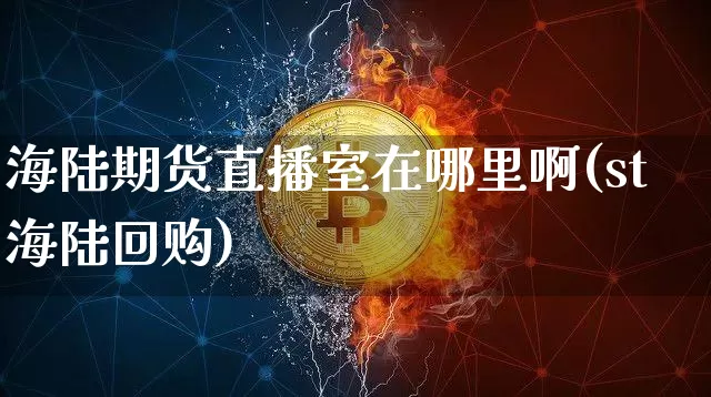 海陆期货直播室在哪里啊(st海陆回购)_https://www.lclxwz.com_大商所_第1张
