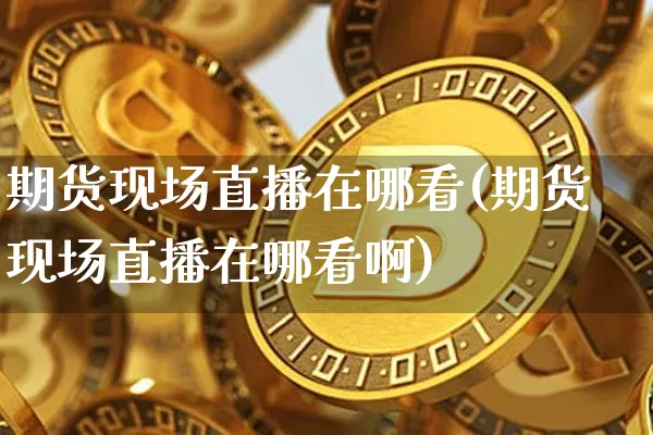 期货现场直播在哪看(期货现场直播在哪看啊)_https://www.lclxwz.com_中金所_第1张