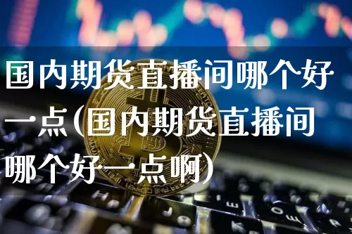 国内期货直播间哪个好一点(国内期货直播间哪个好一点啊)_https://www.lclxwz.com_广期所_第1张