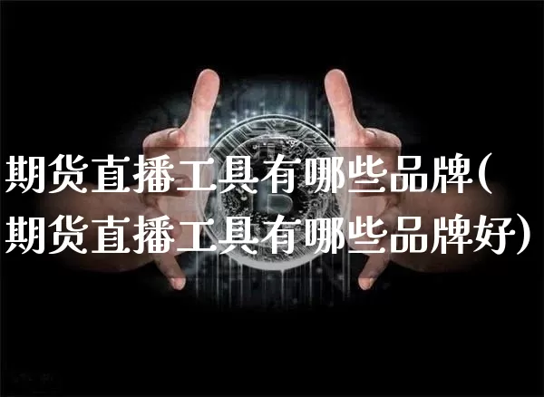 期货直播工具有哪些品牌(期货直播工具有哪些品牌好)_https://www.lclxwz.com_上期能源_第1张