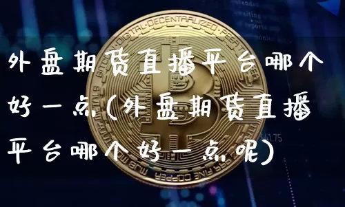 外盘期货直播平台哪个好一点(外盘期货直播平台哪个好一点呢)_https://www.lclxwz.com_上期能源_第1张