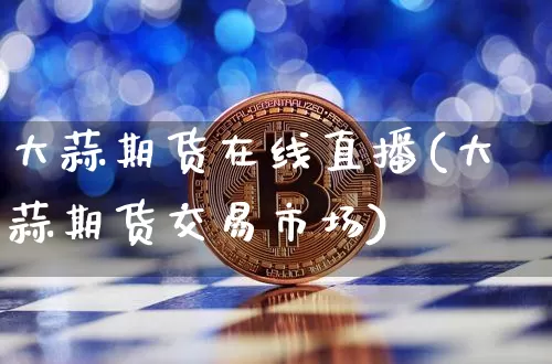 大蒜期货在线直播(大蒜期货交易市场)_https://www.lclxwz.com_郑商所_第1张
