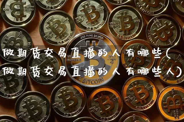 做期货交易直播的人有哪些(做期货交易直播的人有哪些人)_https://www.lclxwz.com_中金所_第1张
