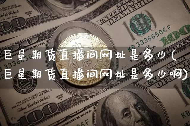 巨星期货直播间网址是多少(巨星期货直播间网址是多少啊)_https://www.lclxwz.com_郑商所_第1张