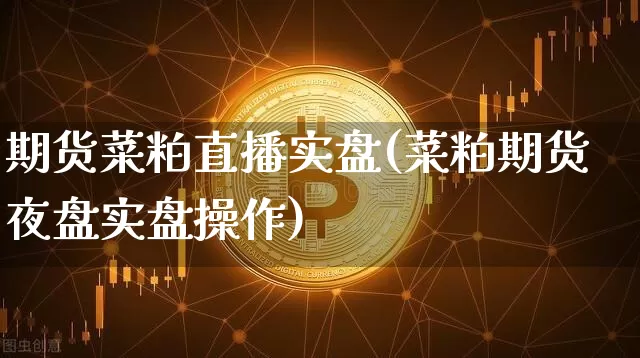 期货菜粕直播实盘(菜粕期货夜盘实盘操作)_https://www.lclxwz.com_郑商所_第1张