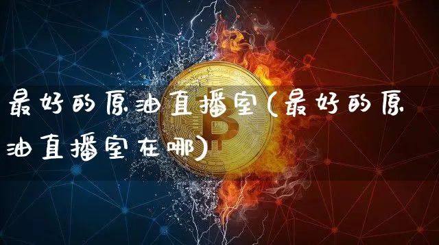 最好的原油直播室(最好的原油直播室在哪)_https://www.lclxwz.com_郑商所_第1张