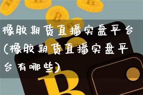 橡胶期货直播实盘平台(橡胶期货直播实盘平台有哪些)_https://www.lclxwz.com_上期所_第1张