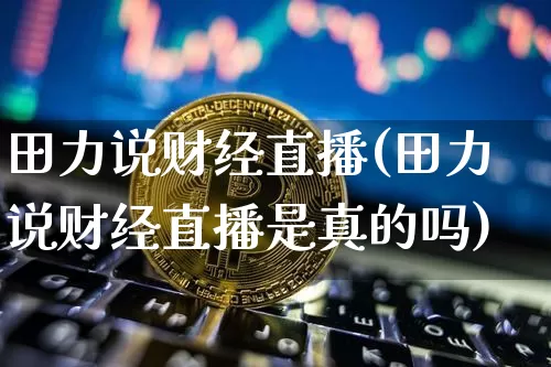 田力说财经直播(田力说财经直播是真的吗)_https://www.lclxwz.com_大商所_第1张