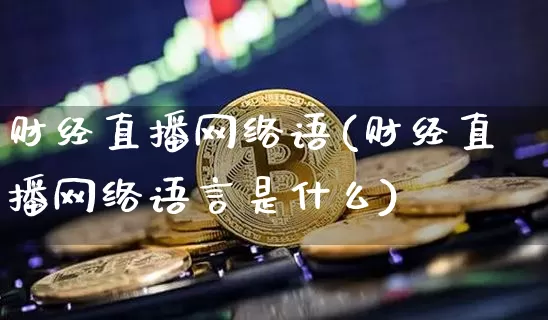 财经直播网络语(财经直播网络语言是什么)_https://www.lclxwz.com_郑商所_第1张