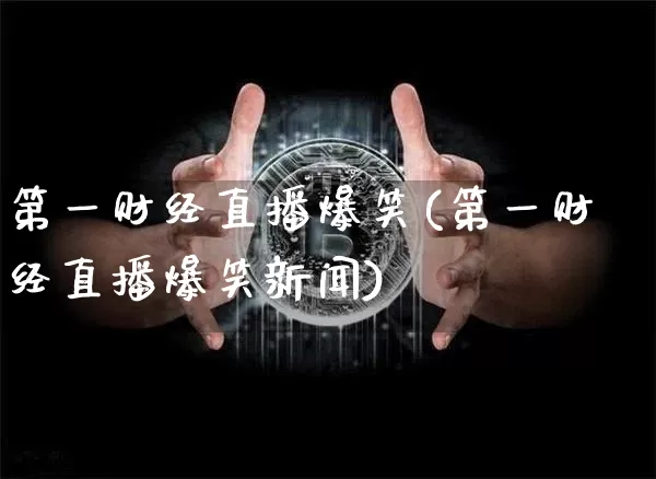 第一财经直播爆笑(第一财经直播爆笑新闻)_https://www.lclxwz.com_上期能源_第1张