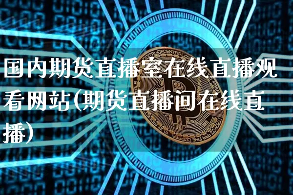 国内期货直播室在线直播观看网站(期货直播间在线直播)_https://www.lclxwz.com_中金所_第1张