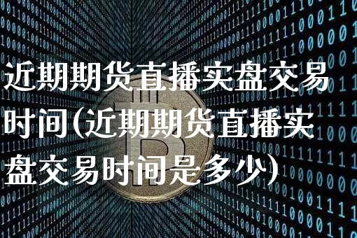 近期期货直播实盘交易时间(近期期货直播实盘交易时间是多少)_https://www.lclxwz.com_郑商所_第1张