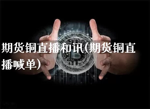 期货铜直播和讯(期货铜直播喊单)_https://www.lclxwz.com_上期能源_第1张