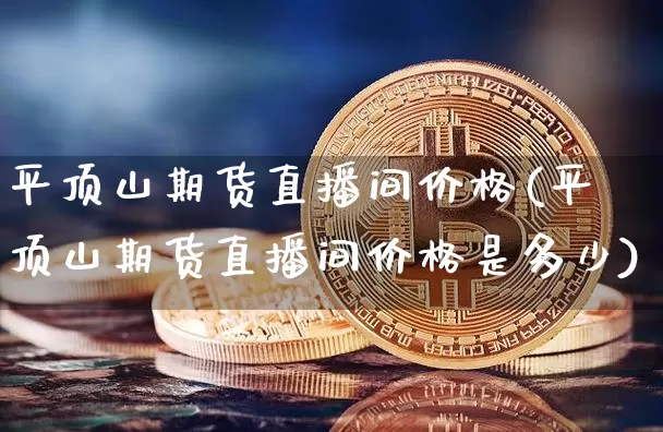 平顶山期货直播间价格(平顶山期货直播间价格是多少)_https://www.lclxwz.com_中金所_第1张