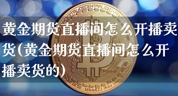 黄金期货直播间怎么开播卖货(黄金期货直播间怎么开播卖货的)_https://www.lclxwz.com_大商所_第1张