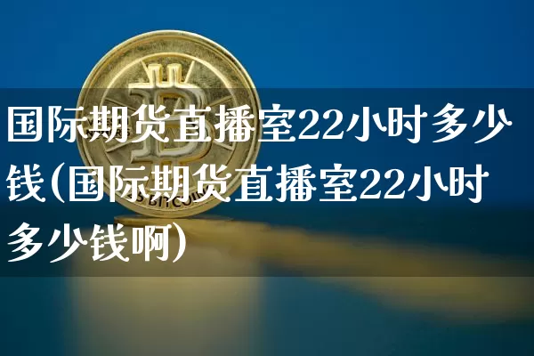 国际期货直播室22小时多少钱(国际期货直播室22小时多少钱啊)_https://www.lclxwz.com_大商所_第1张