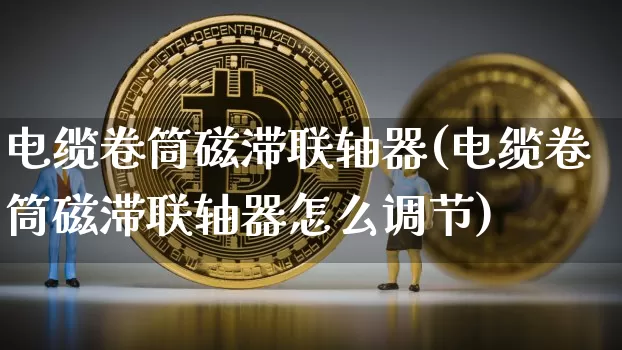 电缆卷筒磁滞联轴器(电缆卷筒磁滞联轴器怎么调节)_大商所_第1张_财经网 电缆卷筒磁滞联轴器(电缆卷筒磁滞联轴器怎么调节)_https://www.lclxwz.com_大商所_第1张