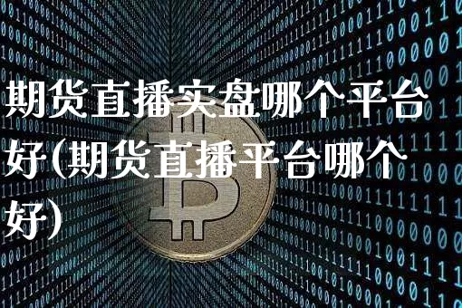 期货直播实盘哪个平台好(期货直播平台哪个好)_https://www.lclxwz.com_中金所_第1张