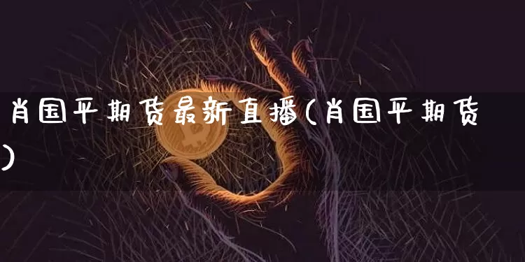 肖国平期货最新直播(肖国平期货)_https://www.lclxwz.com_郑商所_第1张