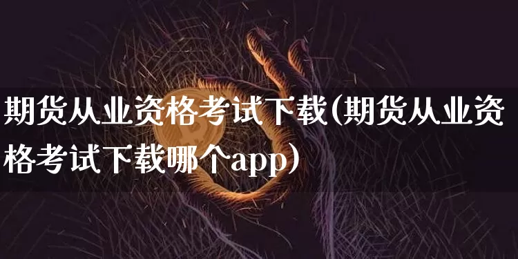 期货从业资格考试下载(期货从业资格考试下载哪个app)_https://www.lclxwz.com_广期所_第1张