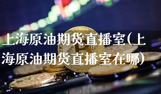 上海原油期货直播室(上海原油期货直播室在哪)_https://www.lclxwz.com_郑商所_第1张