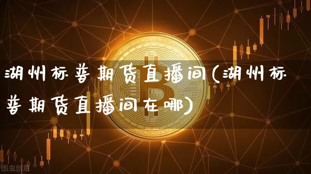 湖州标普期货直播间(湖州标普期货直播间在哪)_https://www.lclxwz.com_大商所_第1张