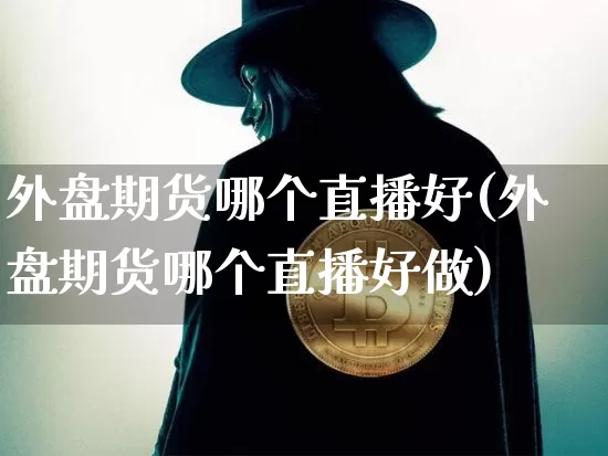 外盘期货哪个直播好(外盘期货哪个直播好做)_https://www.lclxwz.com_广期所_第1张