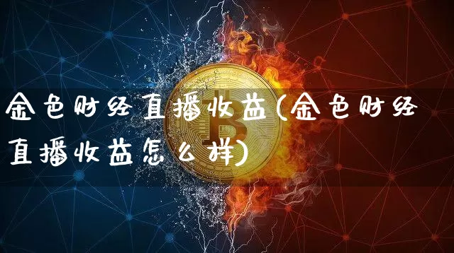 金色财经直播收益(金色财经直播收益怎么样)_https://www.lclxwz.com_大商所_第1张