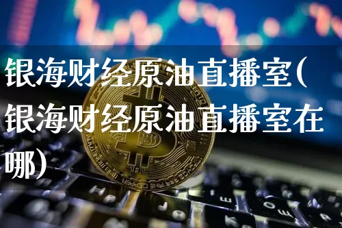 银海财经原油直播室(银海财经原油直播室在哪)_https://www.lclxwz.com_上期能源_第1张