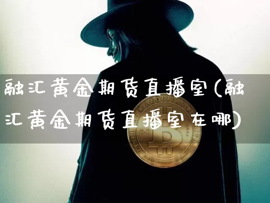 融汇黄金期货直播室(融汇黄金期货直播室在哪)_https://www.lclxwz.com_上期能源_第1张