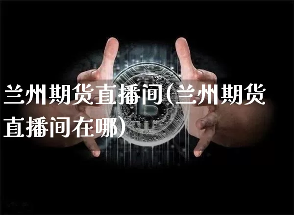 兰州期货直播间(兰州期货直播间在哪)_https://www.lclxwz.com_郑商所_第1张