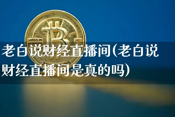 老白说财经直播间(老白说财经直播间是真的吗)_https://www.lclxwz.com_上期能源_第1张