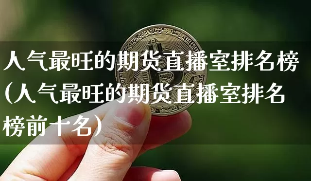 人气最旺的期货直播室排名榜(人气最旺的期货直播室排名榜前十名)_https://www.lclxwz.com_中金所_第1张